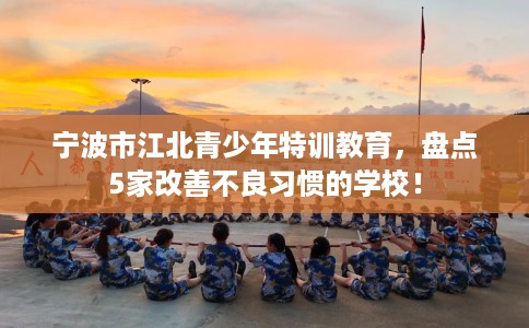 宁波市江北青少年特训教育，盘点5家改善不良习惯的学校！