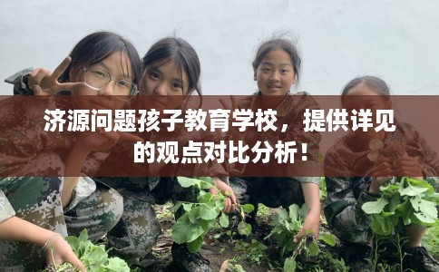 济源问题孩子教育学校，提供详见的观点对比分析！