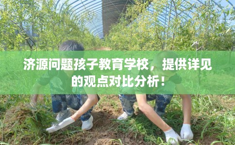 济源问题孩子教育学校，提供详见的观点对比分析！