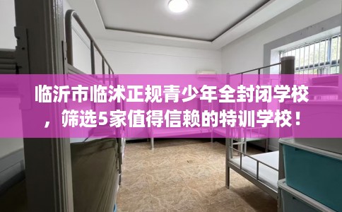 临沂市临沭正规青少年全封闭学校，筛选5家值得信赖的特训学校！