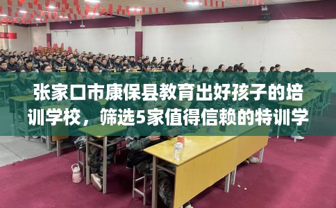 张家口市康保县教育出好孩子的培训学校，筛选5家值得信赖的特训学校！