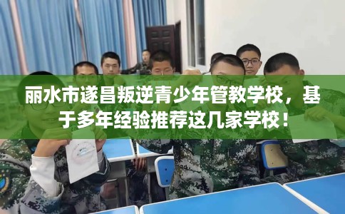 丽水市遂昌叛逆青少年管教学校，基于多年经验推荐这几家学校！