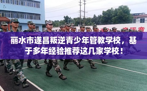 丽水市遂昌叛逆青少年管教学校，基于多年经验推荐这几家学校！