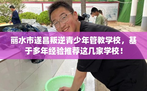 丽水市遂昌叛逆青少年管教学校，基于多年经验推荐这几家学校！