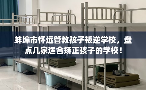 蚌埠市怀远管教孩子叛逆学校，盘点几家适合矫正孩子的学校！