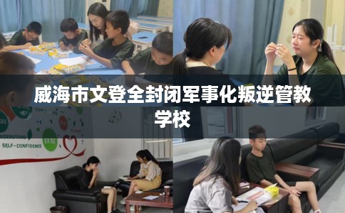 威海市文登全封闭军事化叛逆管教学校