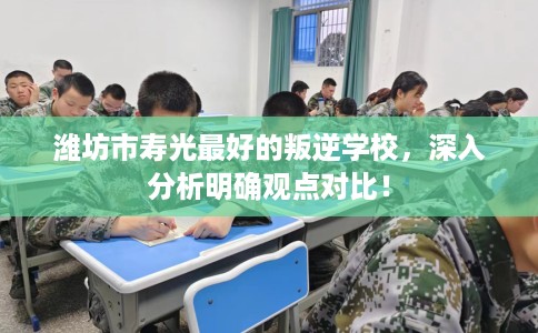 潍坊市寿光最好的叛逆学校，深入分析明确观点对比！