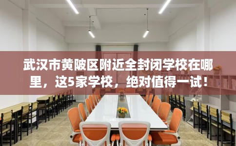 武汉市黄陂区附近全封闭学校在哪里，这5家学校，绝对值得一试！