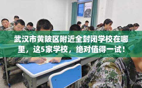武汉市黄陂区附近全封闭学校在哪里，这5家学校，绝对值得一试！