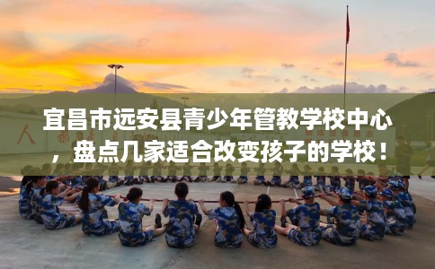 宜昌市远安县青少年管教学校中心,盘点几家适合改变孩子的学校! 宜昌市远安县青少年管教学校中心,盘点几家适合改变孩子的学校!