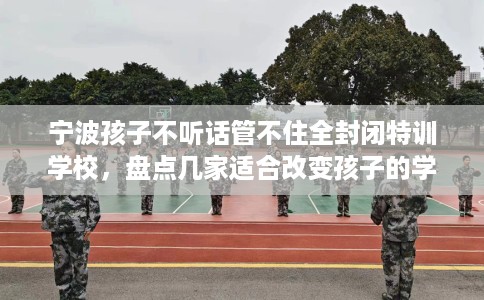 宁波孩子不听话管不住全封闭特训学校,盘点几家适合改变孩子的学校! 宁波孩子不听话管不住全封闭特训学校,盘点几家适合改变孩子的学校!