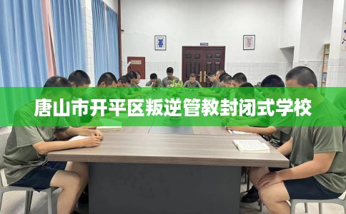 唐山市开平区叛逆管教封闭式学校 唐山市开平区叛逆管教封闭式学校