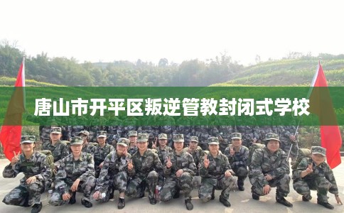 唐山市开平区叛逆管教封闭式学校 唐山市开平区叛逆管教封闭式学校