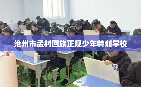 沧州市孟村回族正规少年特训学校 沧州市孟村回族正规少年特训学校