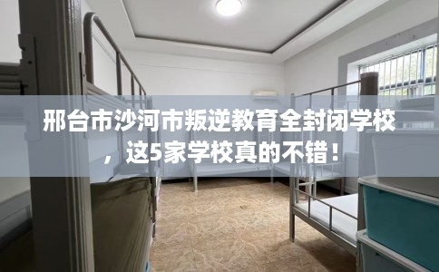 邢台市沙河市叛逆教育全封闭学校,这5家学校真的不错! 邢台市沙河市叛逆教育全封闭学校,这5家学校真的不错!