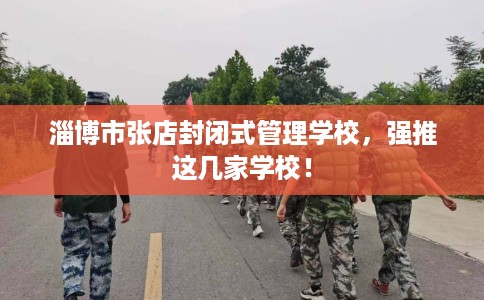 淄博市张店封闭式管理学校,强推这几家学校! 淄博市张店封闭式管理学校,强推这几家学校!