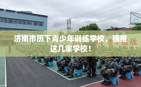 济南市历下青少年训练学校，强推这几家学校！