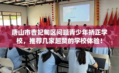 唐山市曹妃甸区问题青少年矫正学校，推荐几家超赞的学校体验！