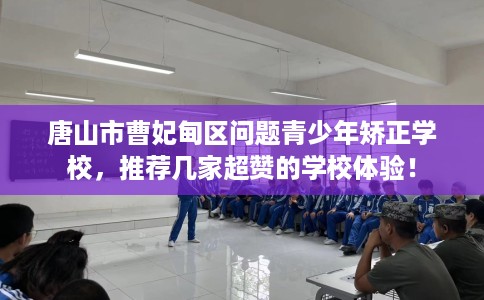 唐山市曹妃甸区问题青少年矫正学校，推荐几家超赞的学校体验！