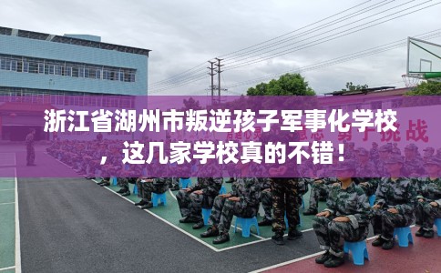 浙江省湖州市叛逆孩子军事化学校，这几家学校真的不错！
