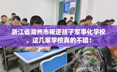 浙江省湖州市叛逆孩子军事化学校，这几家学校真的不错！