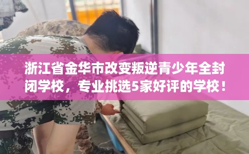 浙江省金华市改变叛逆青少年全封闭学校，专业挑选5家好评的学校！