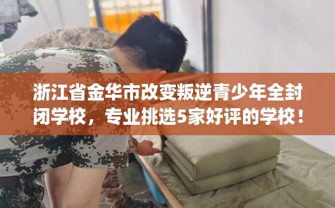 浙江省金华市改变叛逆青少年全封闭学校，专业挑选5家好评的学校！