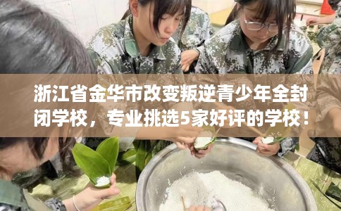 浙江省金华市改变叛逆青少年全封闭学校，专业挑选5家好评的学校！