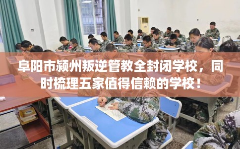 阜阳市颍州叛逆管教全封闭学校，同时梳理五家值得信赖的学校！