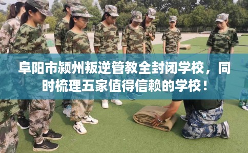 阜阳市颍州叛逆管教全封闭学校，同时梳理五家值得信赖的学校！