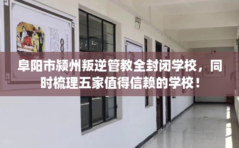 阜阳市颍州叛逆管教全封闭学校，同时梳理五家值得信赖的学校！
