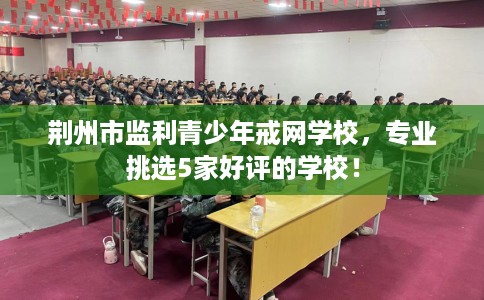 荆州市监利青少年戒网学校，专业挑选5家好评的学校！