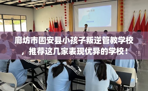 廊坊市固安县小孩子叛逆管教学校，推荐这几家表现优异的学校！