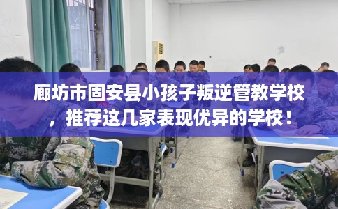 廊坊市固安县小孩子叛逆管教学校，推荐这几家表现优异的学校！
