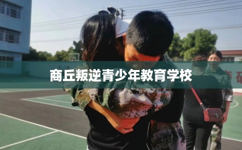 商丘叛逆青少年教育学校