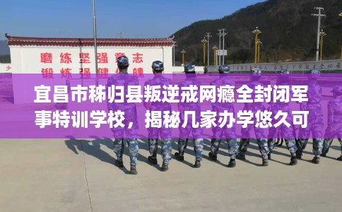 宜昌市秭归县叛逆戒网瘾全封闭军事特训学校，揭秘几家办学悠久可靠的学校！
