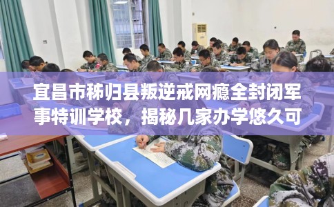 宜昌市秭归县叛逆戒网瘾全封闭军事特训学校，揭秘几家办学悠久可靠的学校！