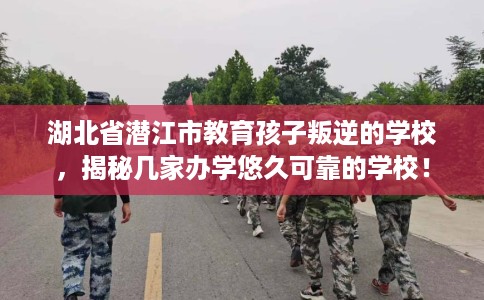 湖北省潜江市教育孩子叛逆的学校,揭秘几家办学悠久可靠的学校! 湖北省潜江市教育孩子叛逆的学校,揭秘几家办学悠久可靠的学校!