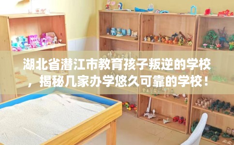 湖北省潜江市教育孩子叛逆的学校,揭秘几家办学悠久可靠的学校! 湖北省潜江市教育孩子叛逆的学校,揭秘几家办学悠久可靠的学校!