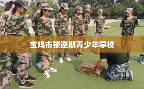 宝鸡市叛逆期青少年学校