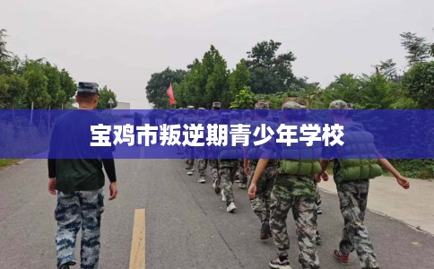 宝鸡市叛逆期青少年学校