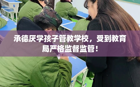 承德厌学孩子管教学校,受到教育局严格监督监管! 承德厌学孩子管教学校,受到教育局严格监督监管!