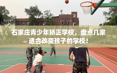 石家庄青少年矫正学校，盘点几家适合改变孩子的学校！