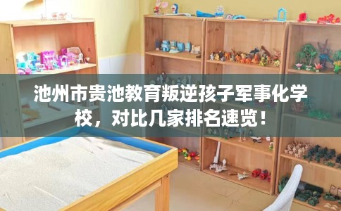 池州市贵池教育叛逆孩子军事化学校，对比几家排名速览！