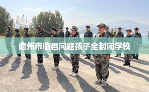 德州市临邑问题孩子全封闭学校