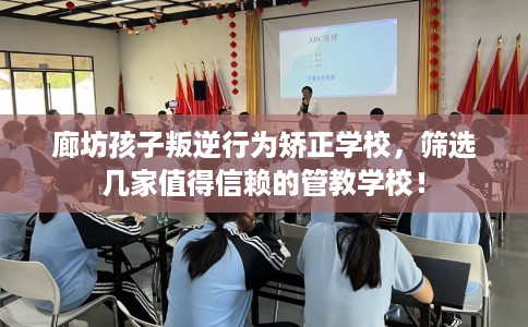 廊坊孩子叛逆行为矫正学校，筛选几家值得信赖的管教学校！