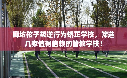 廊坊孩子叛逆行为矫正学校，筛选几家值得信赖的管教学校！