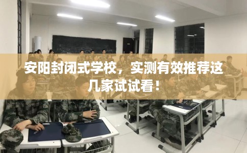 安阳封闭式学校，实测有效推荐这几家试试看！