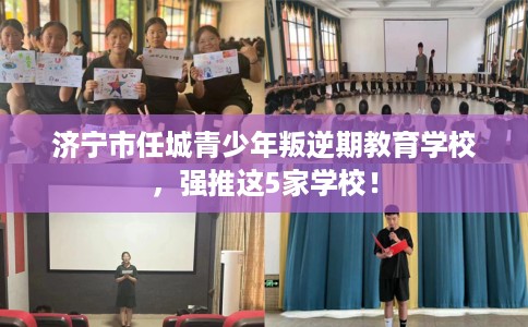 济宁市任城青少年叛逆期教育学校，强推这5家学校！