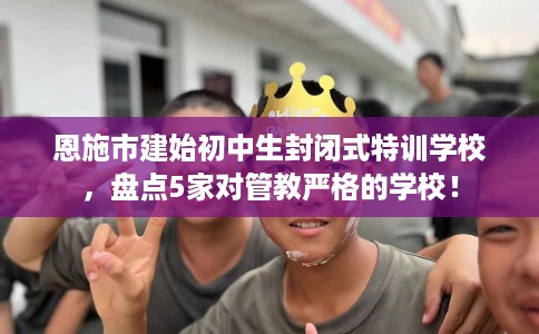 恩施市建始初中生封闭式特训学校，盘点5家对管教严格的学校！